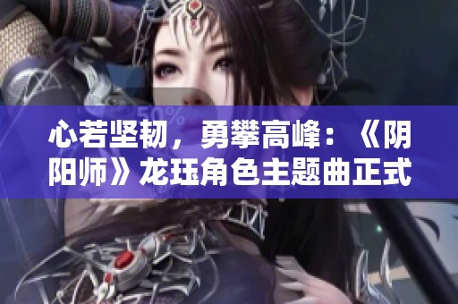 心若坚韧，勇攀高峰：《阴阳师》龙珏角色主题曲正式发布