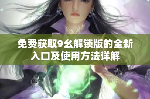 免费获取9幺解锁版的全新入口及使用方法详解
