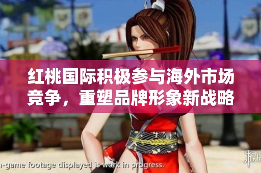 红桃国际积极参与海外市场竞争，重塑品牌形象新战略