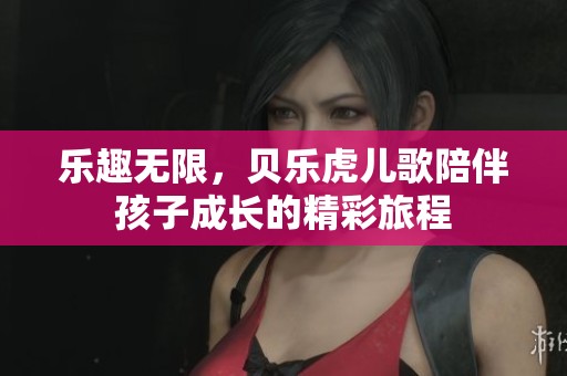 乐趣无限，贝乐虎儿歌陪伴孩子成长的精彩旅程
