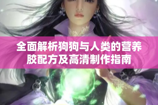 全面解析狗狗与人类的营养胶配方及高清制作指南