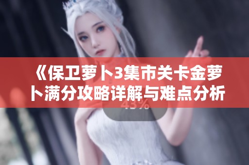 《保卫萝卜3集市关卡金萝卜满分攻略详解与难点分析》