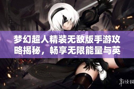梦幻超人精装无敌版手游攻略揭秘，畅享无限能量与英勇战斗乐趣