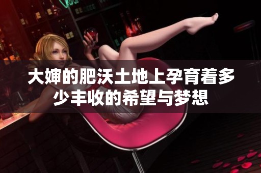 大婶的肥沃土地上孕育着多少丰收的希望与梦想
