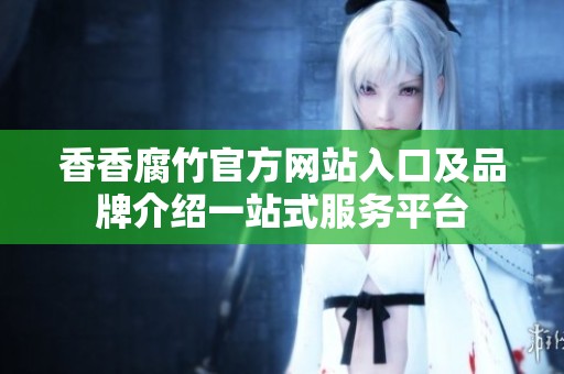 香香腐竹官方网站入口及品牌介绍一站式服务平台