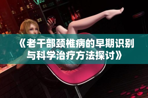 《老干部颈椎病的早期识别与科学治疗方法探讨》