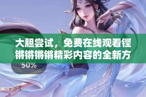 大胆尝试，免费在线观看铿锵锵锵锵精彩内容的全新方法