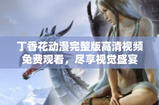 丁香花动漫完整版高清视频免费观看，尽享视觉盛宴