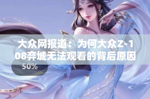 大众网报道：为何大众Z-108弃城无法观看的背后原因解析