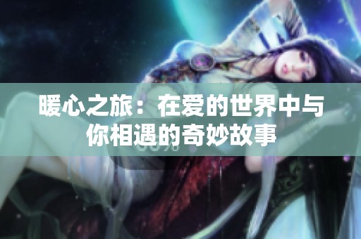 暖心之旅：在爱的世界中与你相遇的奇妙故事