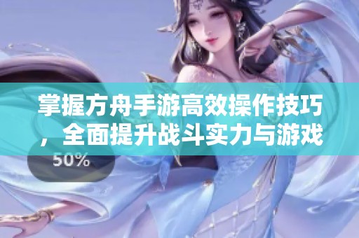 掌握方舟手游高效操作技巧，全面提升战斗实力与游戏体验