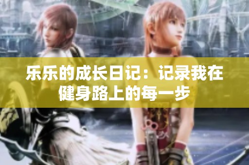 乐乐的成长日记：记录我在健身路上的每一步