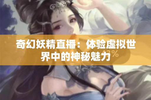 奇幻妖精直播：体验虚拟世界中的神秘魅力