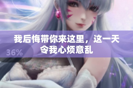 我后悔带你来这里，这一天令我心烦意乱