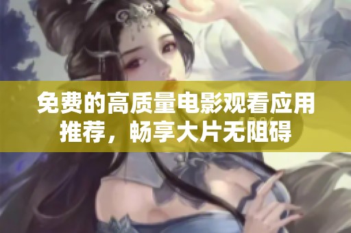 免费的高质量电影观看应用推荐，畅享大片无阻碍