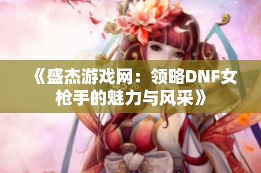 《盛杰游戏网：领略DNF女枪手的魅力与风采》