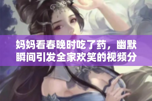 妈妈看春晚时吃了药，幽默瞬间引发全家欢笑的视频分享