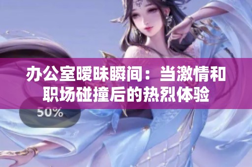 办公室暧昧瞬间：当激情和职场碰撞后的热烈体验