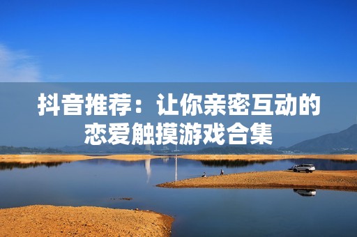 抖音推荐：让你亲密互动的恋爱触摸游戏合集
