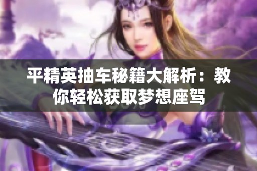 平精英抽车秘籍大解析：教你轻松获取梦想座驾