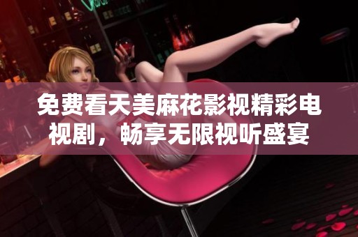 免费看天美麻花影视精彩电视剧，畅享无限视听盛宴