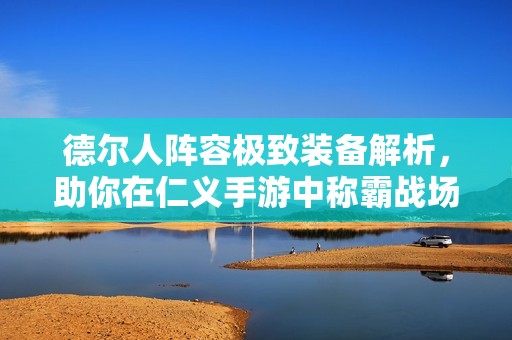 德尔人阵容极致装备解析，助你在仁义手游中称霸战场
