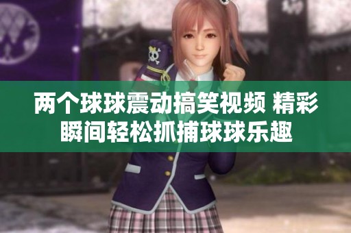 两个球球震动搞笑视频 精彩瞬间轻松抓捕球球乐趣