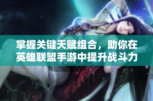 掌握关键天赋组合，助你在英雄联盟手游中提升战斗力技巧