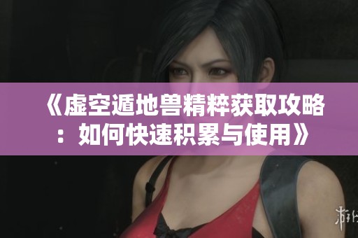 《虚空遁地兽精粹获取攻略：如何快速积累与使用》