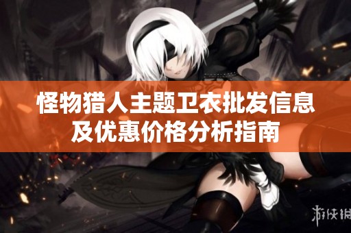 怪物猎人主题卫衣批发信息及优惠价格分析指南