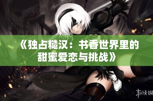 《独占糙汉：书香世界里的甜蜜爱恋与挑战》