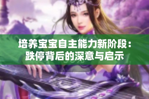 培养宝宝自主能力新阶段：跌停背后的深意与启示