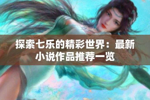 探索七乐的精彩世界：最新小说作品推荐一览