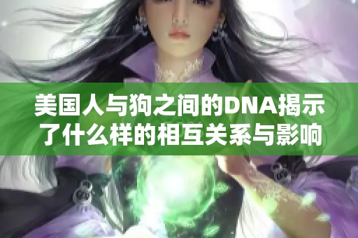 美国人与狗之间的DNA揭示了什么样的相互关系与影响