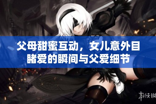 父母甜蜜互动，女儿意外目睹爱的瞬间与父爱细节