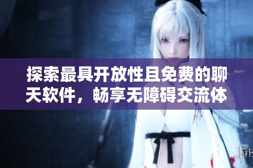 探索最具开放性且免费的聊天软件，畅享无障碍交流体验