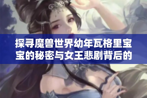 探寻魔兽世界幼年瓦格里宝宝的秘密与女王悲剧背后的亲情故事