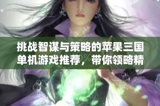 挑战智谋与策略的苹果三国单机游戏推荐，带你领略精彩战斗乐趣