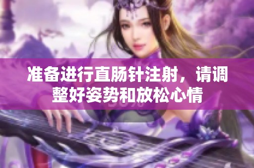 准备进行直肠针注射，请调整好姿势和放松心情