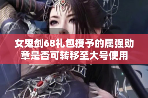 女鬼剑68礼包授予的属强勋章是否可转移至大号使用