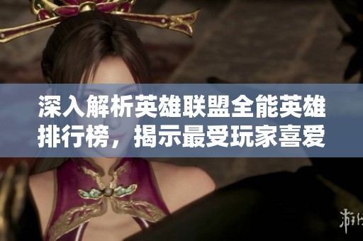 深入解析英雄联盟全能英雄排行榜，揭示最受玩家喜爱的英雄角色