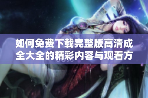 如何免费下载完整版高清成全大全的精彩内容与观看方式