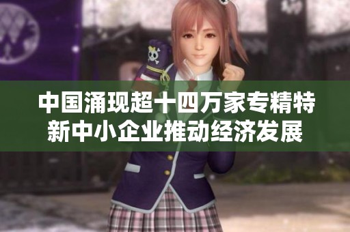 中国涌现超十四万家专精特新中小企业推动经济发展