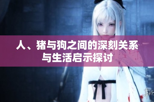 人、猪与狗之间的深刻关系与生活启示探讨