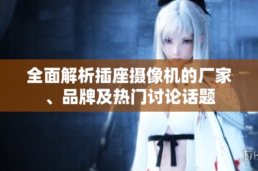 全面解析插座摄像机的厂家、品牌及热门讨论话题