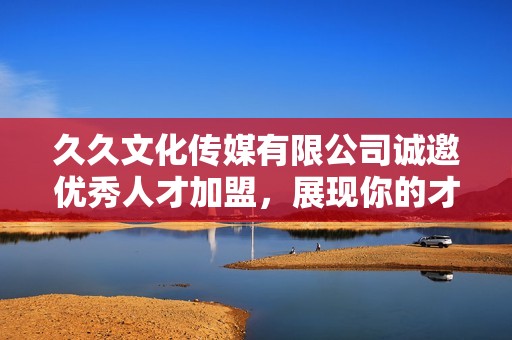 久久文化传媒有限公司诚邀优秀人才加盟，展现你的才华与创造力