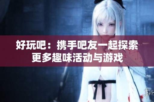好玩吧：携手吧友一起探索更多趣味活动与游戏