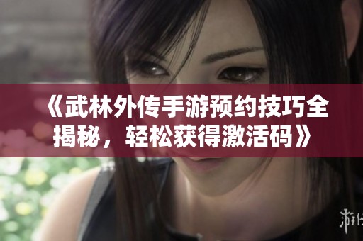 《武林外传手游预约技巧全揭秘，轻松获得激活码》