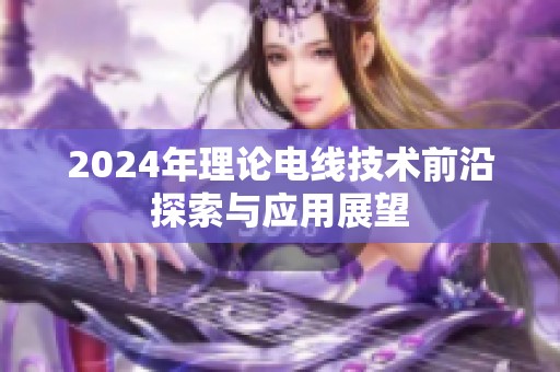 2024年理论电线技术前沿探索与应用展望