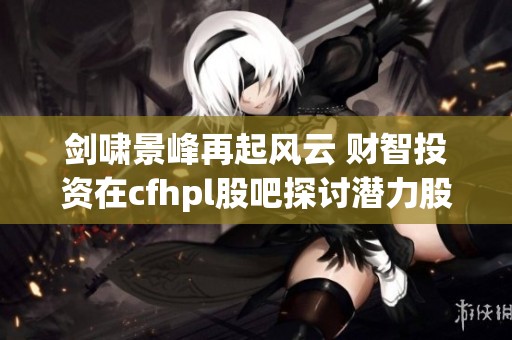 剑啸景峰再起风云 财智投资在cfhpl股吧探讨潜力股